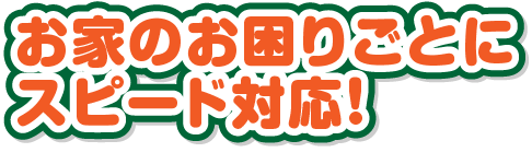 お家のお困りごとにスピード対応！