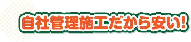 自社管理施工だから安い！
