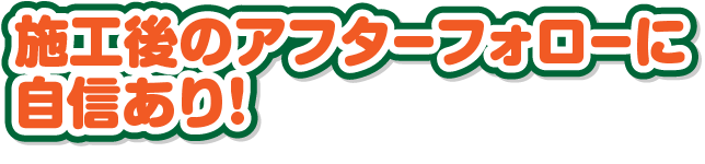 施工後のアフターフォローに自信あり！