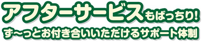 アフターサービスもばっちり！ず～っとお付き合いいただけるサポート体制