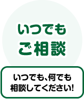 いつでも、何でも相談してください！